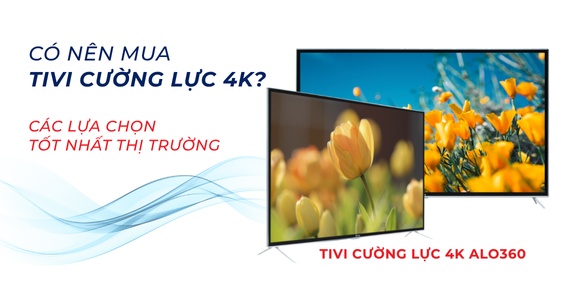 Có Nên Mua Tivi Cường Lực 4K? Tư Vấn Các Lựa Chọn Tốt Nhất Trên Thị Trường