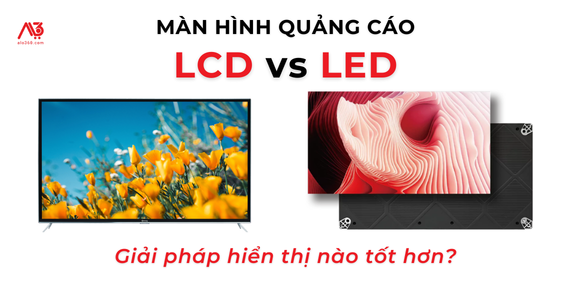 So Sánh Màn Hình Quảng Cáo LED và LCD? Giải Pháp Hiển Thị Nào Tốt Hơn