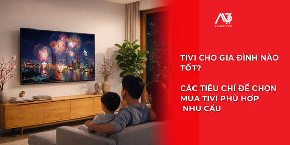 Cẩm Nang Chọn Mua Tivi Cho Gia Đình: Đọc Hiểu Thông Số, Chọn Đúng Nhu Cầu